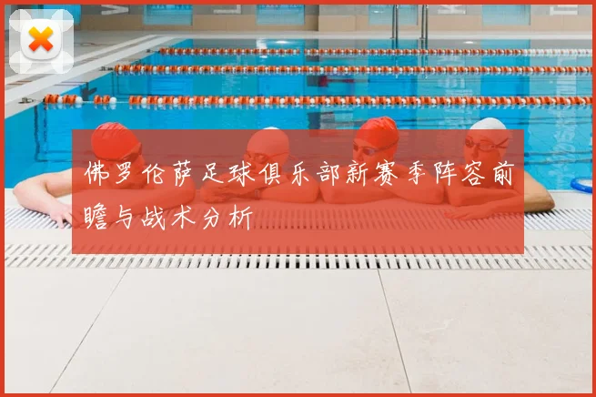 佛罗伦萨足球俱乐部新赛季阵容前瞻与战术分析