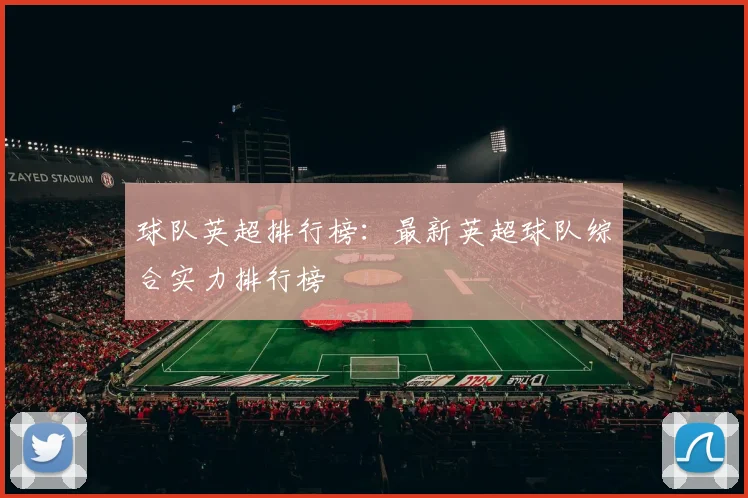 球队英超排行榜：最新英超球队综合实力排行榜