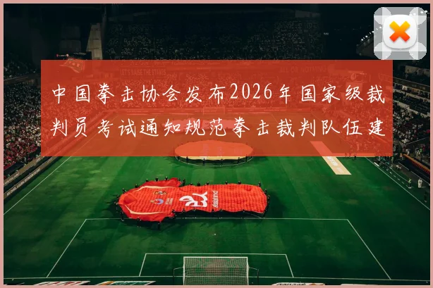 中国拳击协会发布2026年国家级裁判员考试通知规范拳击裁判队伍建设