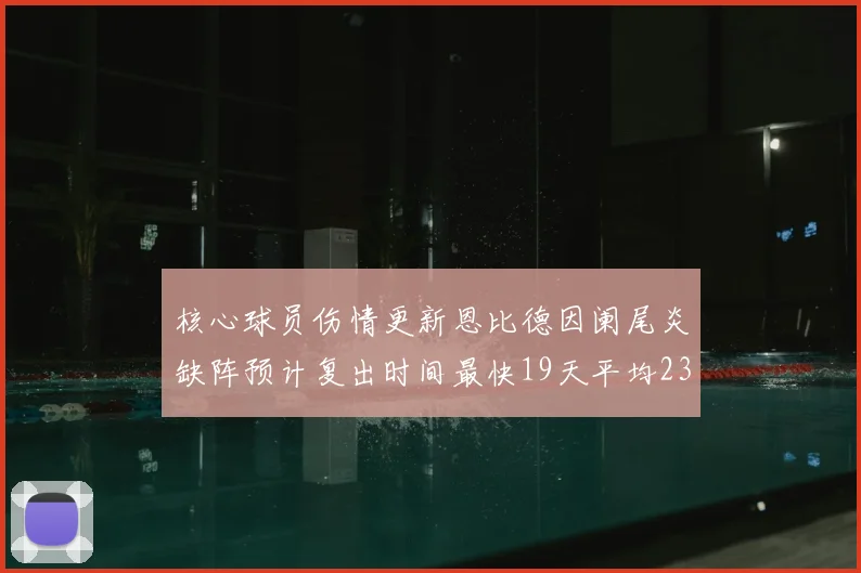 核心球员伤情更新恩比德因阑尾炎缺阵预计复出时间最快19天平均23天