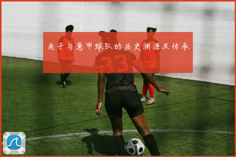 老子与意甲球队的历史渊源及传承