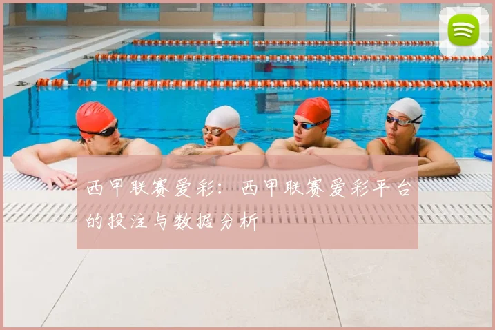 西甲联赛爱彩：西甲联赛爱彩平台的投注与数据分析