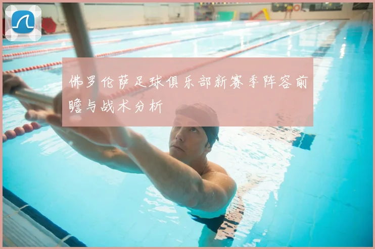 佛罗伦萨足球俱乐部新赛季阵容前瞻与战术分析